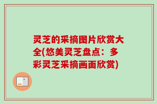 灵芝的采摘图片欣赏大全(悠美灵芝盘点：多彩灵芝采摘画面欣赏)