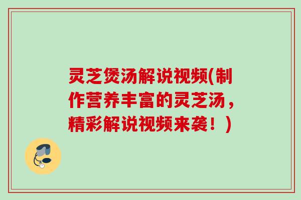 灵芝煲汤解说视频(制作营养丰富的灵芝汤，精彩解说视频来袭！)