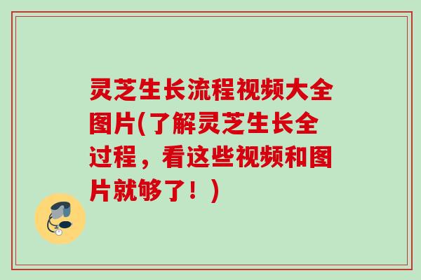 灵芝生长流程视频大全图片(了解灵芝生长全过程，看这些视频和图片就够了！)