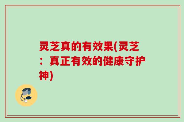 灵芝真的有效果(灵芝：真正有效的健康守护神)