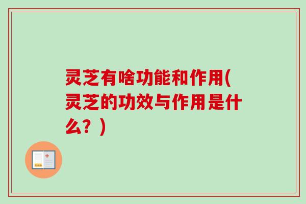 灵芝有啥功能和作用(灵芝的功效与作用是什么？)