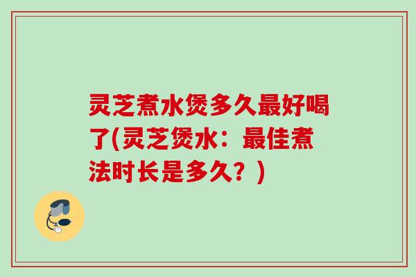 灵芝煮水煲多久好喝了(灵芝煲水：佳煮法时长是多久？)