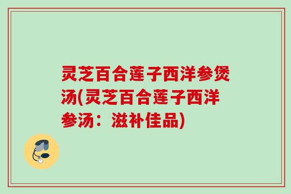 灵芝百合莲子西洋参煲汤(灵芝百合莲子西洋参汤：滋补佳品)