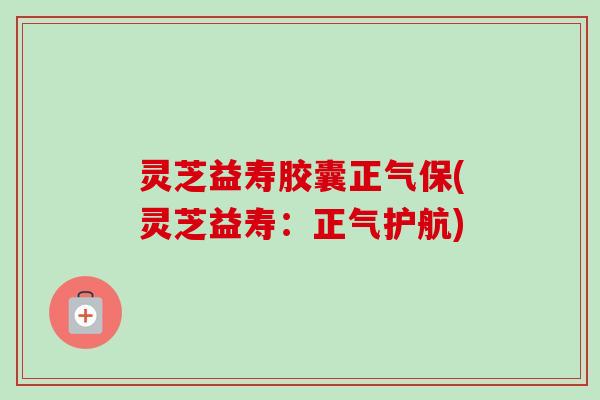 灵芝益寿胶囊正气保(灵芝益寿：正气护航)