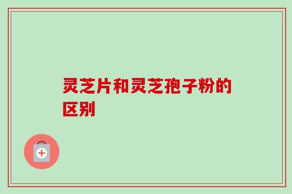 灵芝片和灵芝孢子粉的区别