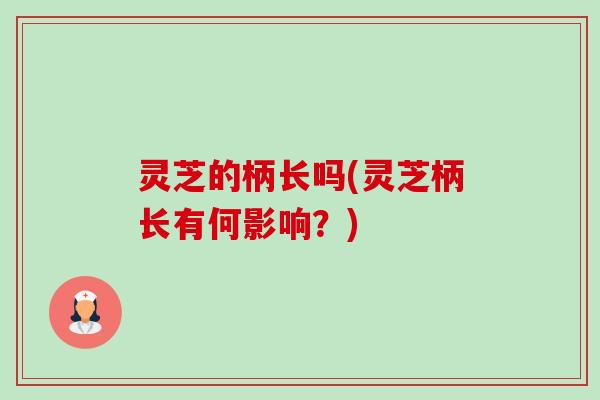 灵芝的柄长吗(灵芝柄长有何影响？)