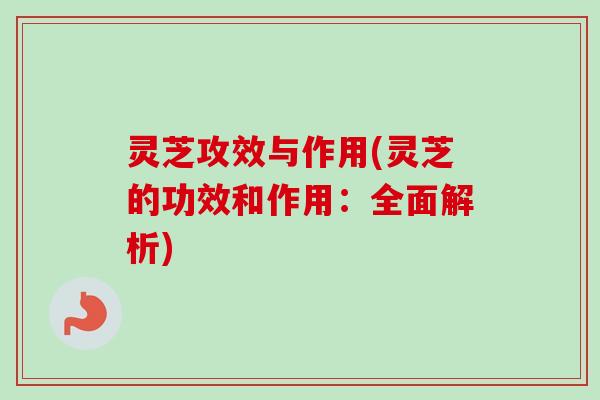灵芝攻效与作用(灵芝的功效和作用：全面解析)