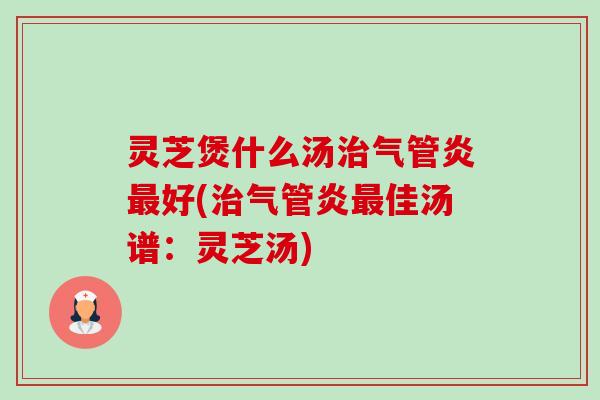 灵芝煲什么汤治气管炎最好(治气管炎最佳汤谱：灵芝汤)