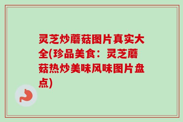灵芝炒蘑菇图片真实大全(珍品美食：灵芝蘑菇热炒美味风味图片盘点)