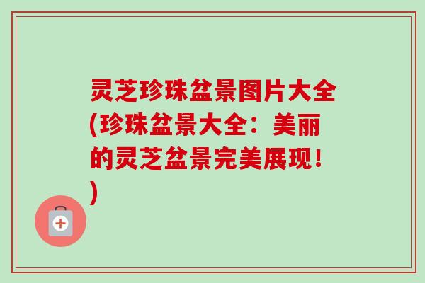 灵芝珍珠盆景图片大全(珍珠盆景大全：美丽的灵芝盆景完美展现！)