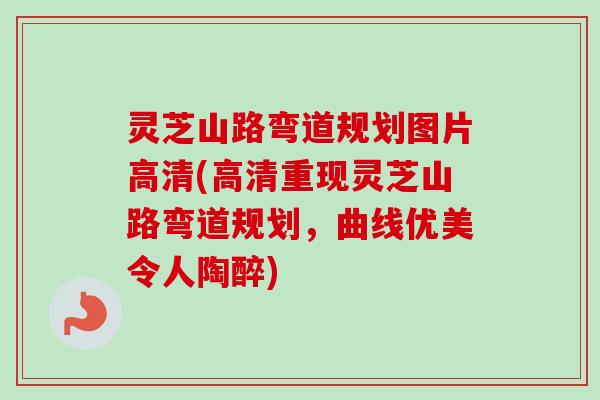 灵芝山路弯道规划图片高清(高清重现灵芝山路弯道规划，曲线优美令人陶醉)