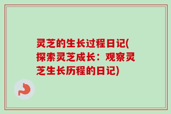 灵芝的生长过程日记(探索灵芝成长：观察灵芝生长历程的日记)