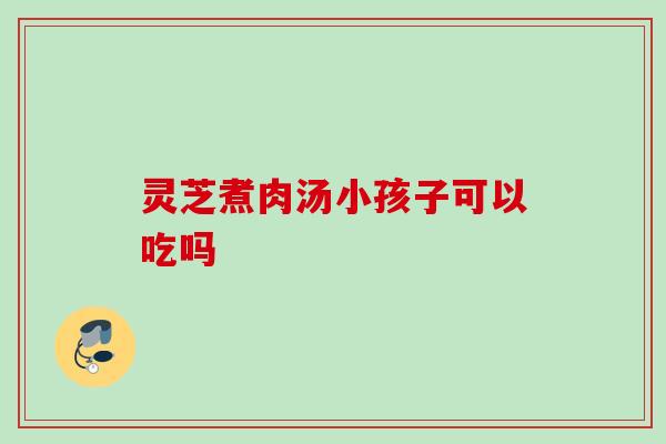 灵芝煮肉汤小孩子可以吃吗