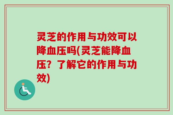 灵芝的作用与功效可以降血压吗(灵芝能降血压？了解它的作用与功效)