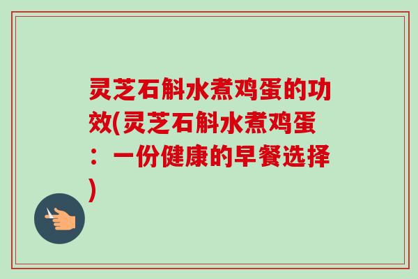 灵芝石斛水煮鸡蛋的功效(灵芝石斛水煮鸡蛋：一份健康的早餐选择)
