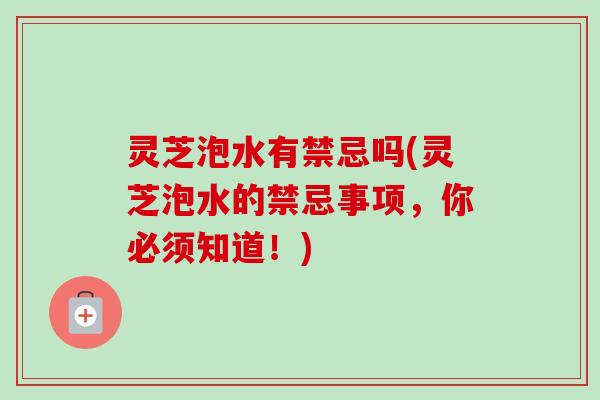 灵芝泡水有禁忌吗(灵芝泡水的禁忌事项，你必须知道！)
