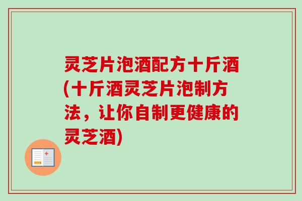 灵芝片泡酒配方十斤酒(十斤酒灵芝片泡制方法，让你自制更健康的灵芝酒)