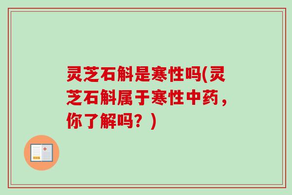 灵芝石斛是寒性吗(灵芝石斛属于寒性中药，你了解吗？)