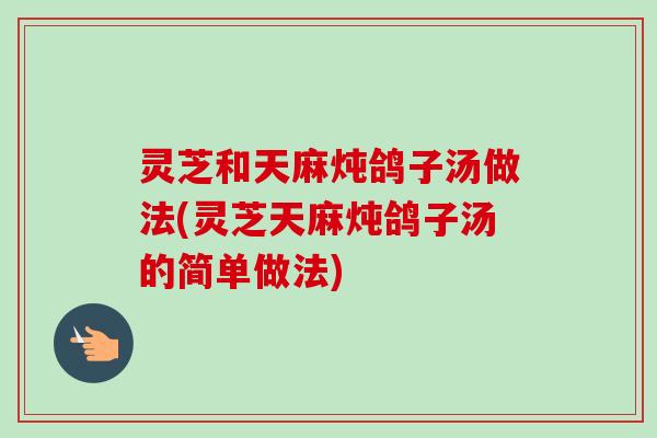灵芝和天麻炖鸽子汤做法(灵芝天麻炖鸽子汤的简单做法)