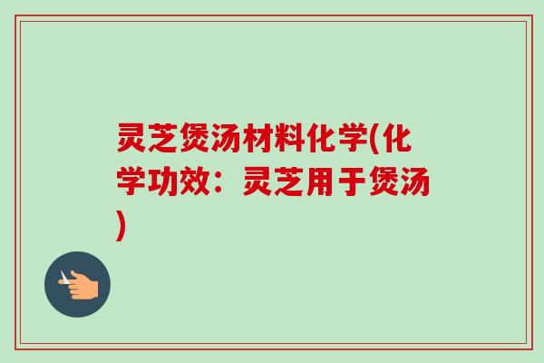 灵芝煲汤材料化学(化学功效：灵芝用于煲汤)