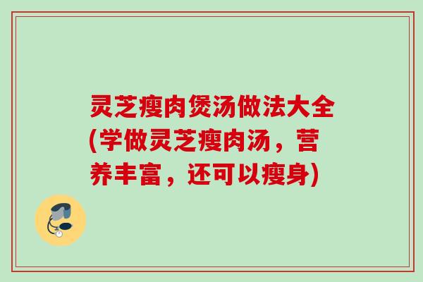灵芝瘦肉煲汤做法大全(学做灵芝瘦肉汤，营养丰富，还可以瘦身)