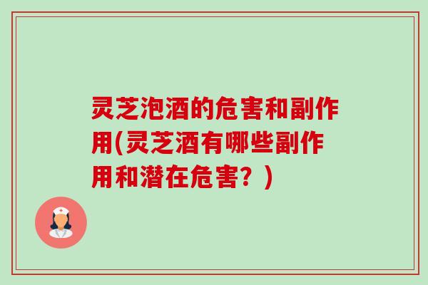 灵芝泡酒的危害和副作用(灵芝酒有哪些副作用和潜在危害？)