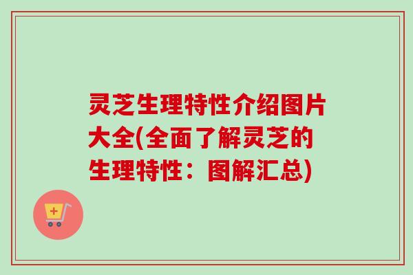 灵芝生理特性介绍图片大全(全面了解灵芝的生理特性：图解汇总)