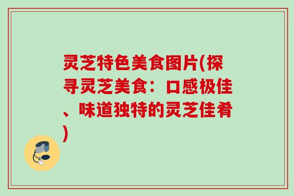 灵芝特色美食图片(探寻灵芝美食：口感极佳、味道独特的灵芝佳肴)