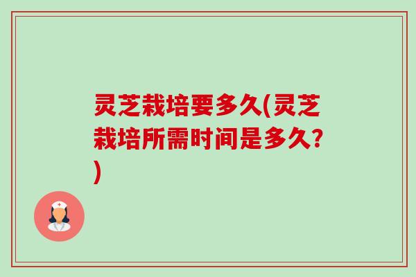 灵芝栽培要多久(灵芝栽培所需时间是多久？)