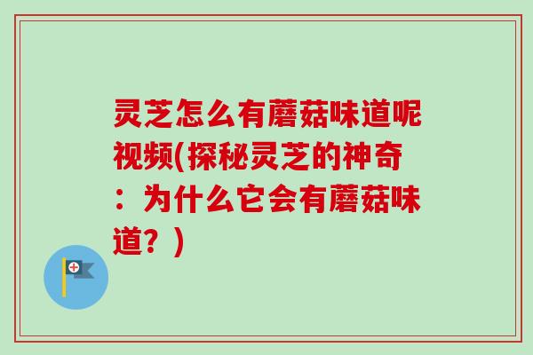 灵芝怎么有蘑菇味道呢视频(探秘灵芝的神奇：为什么它会有蘑菇味道？)