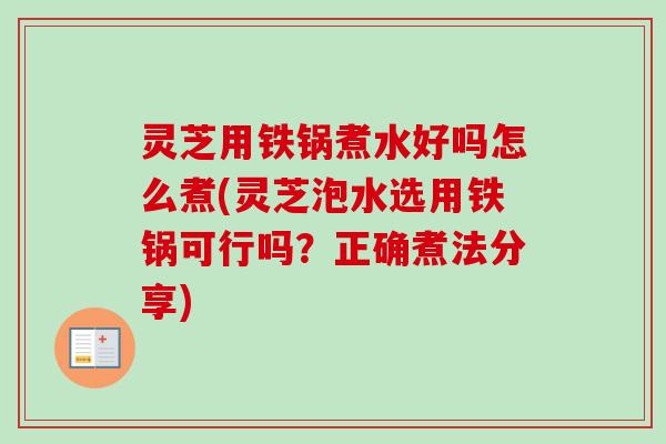 灵芝用铁锅煮水好吗怎么煮(灵芝泡水选用铁锅可行吗？正确煮法分享)