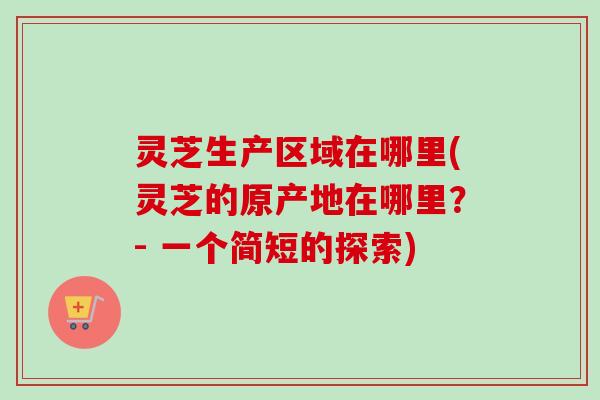 灵芝生产区域在哪里(灵芝的原产地在哪里？- 一个简短的探索)