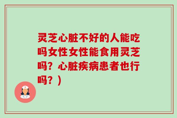灵芝不好的人能吃吗女性女性能食用灵芝吗？患者也行吗？)