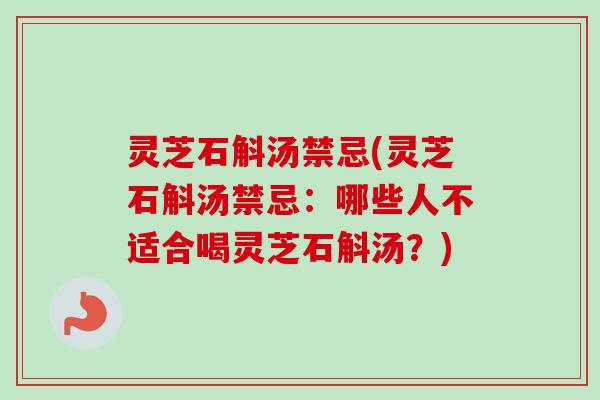 灵芝石斛汤禁忌(灵芝石斛汤禁忌：哪些人不适合喝灵芝石斛汤？)