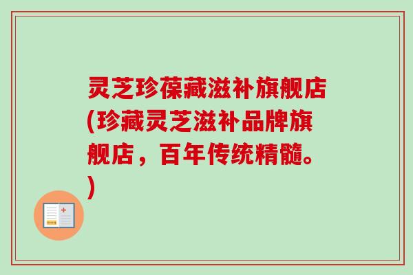 灵芝珍葆藏滋补旗舰店(珍藏灵芝滋补品牌旗舰店，百年传统精髓。)