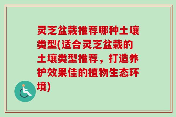 灵芝盆栽推荐哪种土壤类型(适合灵芝盆栽的土壤类型推荐，打造养护效果佳的植物生态环境)
