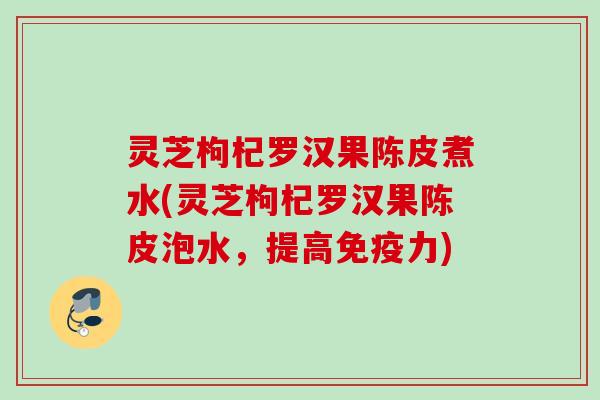 灵芝枸杞罗汉果陈皮煮水(灵芝枸杞罗汉果陈皮泡水，提高免疫力)