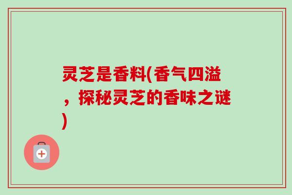 灵芝是香料(香气四溢，探秘灵芝的香味之谜)