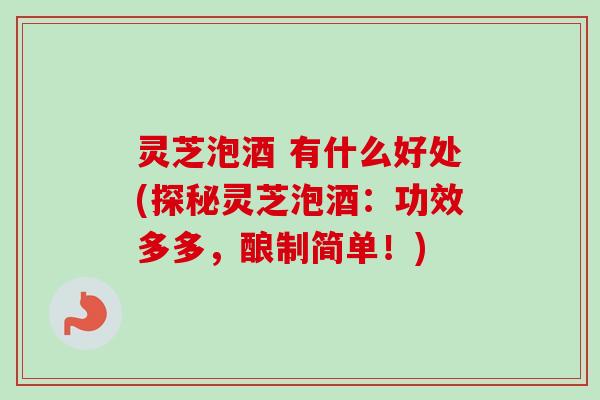 灵芝泡酒 有什么好处(探秘灵芝泡酒：功效多多，酿制简单！)