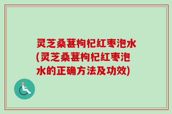 灵芝桑葚枸杞红枣泡水(灵芝桑葚枸杞红枣泡水的正确方法及功效)