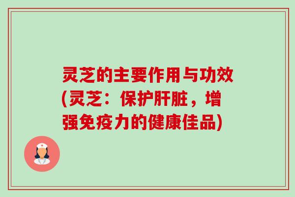 灵芝的主要作用与功效(灵芝：保护肝脏，增强免疫力的健康佳品)
