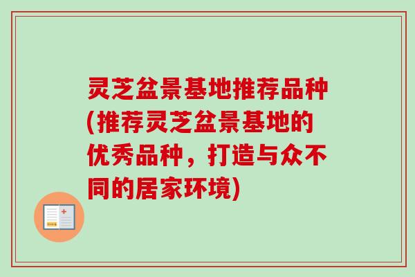 灵芝盆景基地推荐品种(推荐灵芝盆景基地的优秀品种，打造与众不同的居家环境)