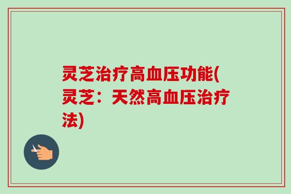 灵芝治疗高血压功能(灵芝：天然高血压治疗法)