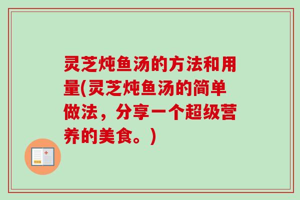灵芝炖鱼汤的方法和用量(灵芝炖鱼汤的简单做法，分享一个超级营养的美食。)