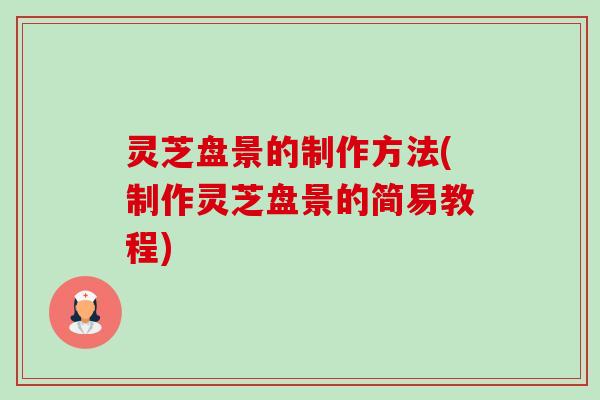 灵芝盘景的制作方法(制作灵芝盘景的简易教程)