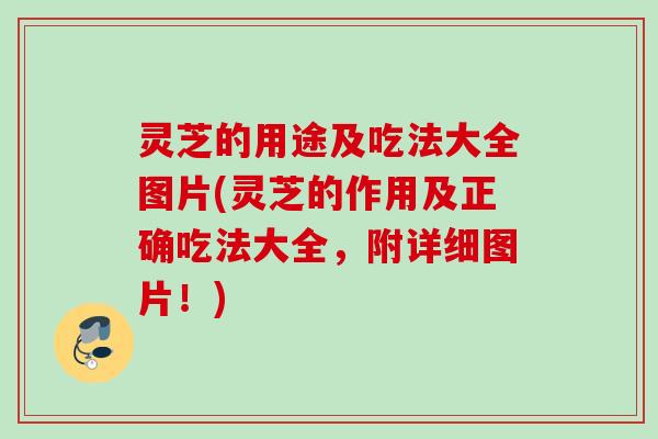 灵芝的用途及吃法大全图片(灵芝的作用及正确吃法大全，附详细图片！)