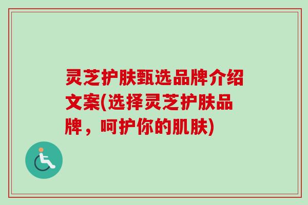 灵芝护肤甄选品牌介绍文案(选择灵芝护肤品牌,呵护你的) 灵芝护肤甄选品牌介绍文案(选择灵芝护肤品牌,呵护你的)