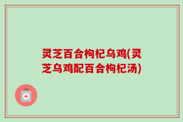 灵芝百合枸杞乌鸡(灵芝乌鸡配百合枸杞汤)
