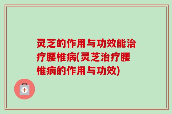 灵芝的作用与功效能治疗腰椎病(灵芝治疗腰椎病的作用与功效)