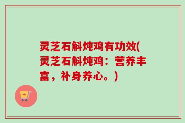 灵芝石斛炖鸡有功效(灵芝石斛炖鸡：营养丰富，补身养心。)